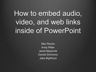 How to embed audio,
video, and web links
inside of PowerPoint
         Mac Roche
         Andy Ritter
       Jared Mayernik
       Daniel Simmons
        Jake BigWood
 