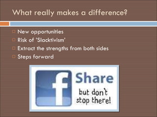 What really makes a difference?  New opportunities Risk of ’Slacktivism’ Extract the strengths from both sides  Steps forward  