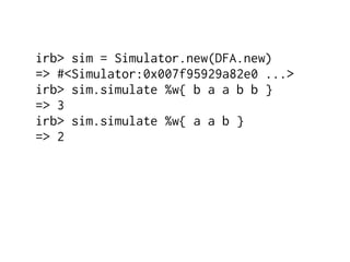 irb> sim = Simulator.new(DFA.new)
=> #<Simulator:0x007f95929a82e0 ...>
irb> sim.simulate %w{ b a a b b }
=> 3
irb> sim.simulate %w{ a a b }
=> 2
 