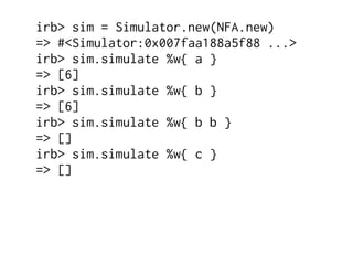 irb> sim = Simulator.new(NFA.new)
=> #<Simulator:0x007faa188a5f88 ...>
irb> sim.simulate %w{ a }
=> [6]
irb> sim.simulate %w{ b }
=> [6]
irb> sim.simulate %w{ b b }
=> []
irb> sim.simulate %w{ c }
=> []
 