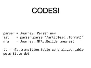 CODES!

parser = Journey::Parser.new
ast    = parser.parse '/articles(.:format)'
nfa    = Journey::NFA::Builder.new ast

tt = nfa.transition_table.generalized_table
puts tt.to_dot
 