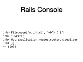 Rails Console


irb> File.open('out.html', 'wb') { |f|
irb* f.write(
irb* Wot::Application.routes.router.visualizer
irb> )}
=> 69074
 