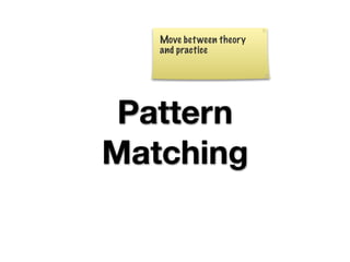 Move bet ween theory
   and practice




 Pattern
Matching
 