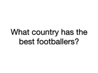 What country has the
 best footballers?
 