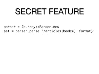 SECRET FEATURE
parser = Journey::Parser.new
ast = parser.parse '/articles|books(.:format)'
 