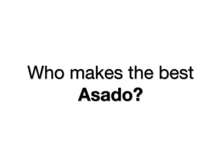 Who makes the best
     Asado?
 
