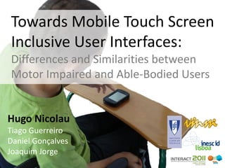 Towards Mobile Touch Screen
Inclusive User Interfaces:
Differences and Similarities between
Motor Impaired and Able-Bodied Users


Hugo Nicolau
Tiago Guerreiro
Daniel Gonçalves
Joaquim Jorge
 