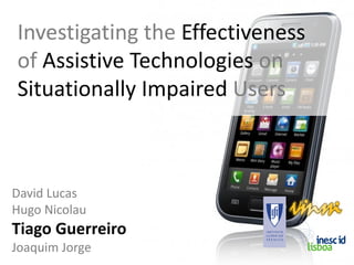 Investigating the Effectiveness
of Assistive Technologies on
Situationally Impaired Users



David Lucas
Hugo Nicolau
Tiago Guerreiro
Joaquim Jorge
 