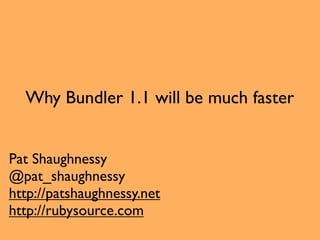 Why Bundler 1.1 will be much faster


Pat Shaughnessy
@pat_shaughnessy
http://patshaughnessy.net
http://rubysource.com
 