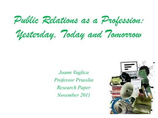 Public Relations as a Profession:
Yesterday, Today and Tomorrow


            Joann Vaglica
          Professor Prusslin
           Research Paper
           November 2011
 