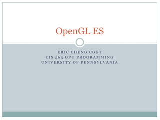 OpenGL ES

      ERIC CHENG CGGT
 CIS 565 GPU PROGRAMMING
UNIVERSITY OF PENNSYLVANIA
 