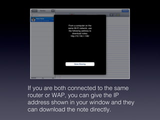 If you are both connected to the same router or WAP, you can give the IP address shown in your window and they can download the note directly.  