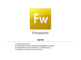 Fireworks
                            Agenda
1. Обзор приложения
2. Преимущества проектирование интерфейсов для Web
3. Преимущества проектирование интерфейсов для
4. Создание интерактивных прототипов
 