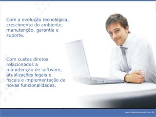 www.nfeondemand.com.br Com a evolução tecnológica,  crescimento do ambiente, manutenção, garantia e  suporte. Com custos diretos relacionados a manutenção de software, atualizações legais e fiscais e implementação de novas funcionalidades. 