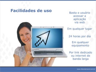 Basta o usuário acessar a aplicação via web Em qualquer lugar 24 horas por dia Em qualquer equipamento Por link dedicado ou internet de banda larga Facilidades de uso www.nfeondemand.com.br 