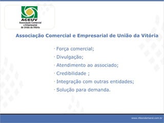 Associação Comercial e Empresarial de União da Vitória Força comercial; Divulgação; Atendimento ao associado; Credibilidade ; Integração com outras entidades; Solução para demanda. www.nfeondemand.com.br 