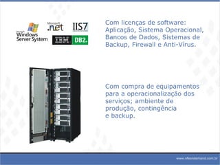Com compra de equipamentos para a operacionalização dos serviços; ambiente de produção, contingência e backup.  Com licenças de software: Aplicação, Sistema Operacional, Bancos de Dados, Sistemas de Backup, Firewall e Anti-Vírus. www.nfeondemand.com.br 