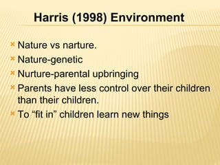 Nature vs narture. Nature-genetic Nurture-parental upbringing Parents have less control over their children than their children. To “fit in” children learn new things Harris (1998) Environment 