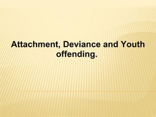 Attachment, Deviance and Youth offending.  