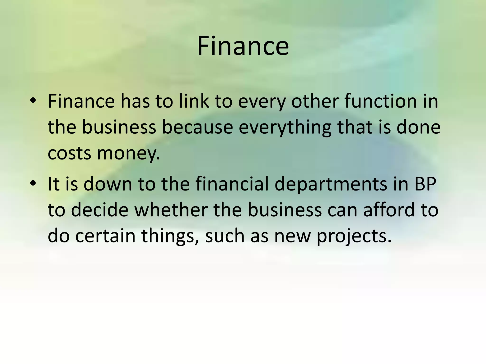 Finance
• Finance has to link to every other function in
  the business because everything that is done
  costs money.
• It is down to the financial departments in BP
  to decide whether the business can afford to
  do certain things, such as new projects.
 