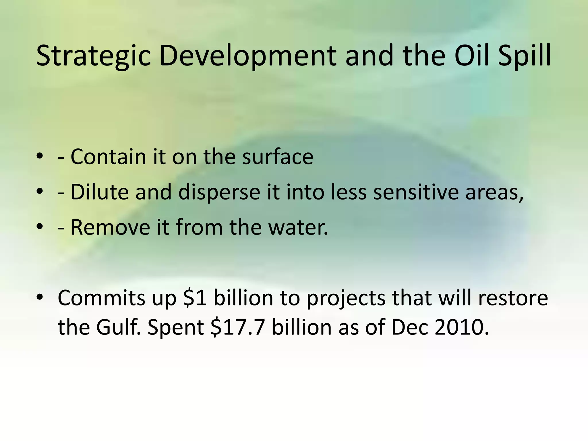 Strategic Development and the Oil Spill


• - Contain it on the surface
• - Dilute and disperse it into less sensitive areas,
• - Remove it from the water.

• Commits up $1 billion to projects that will restore
  the Gulf. Spent $17.7 billion as of Dec 2010.
 