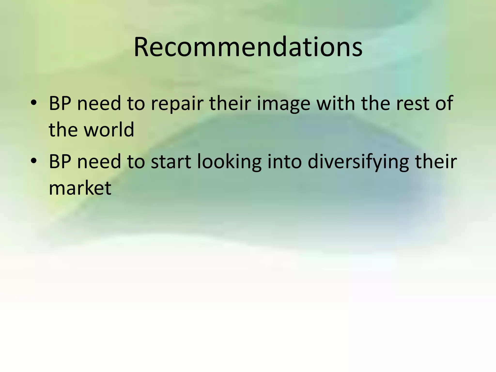 Recommendations
• BP need to repair their image with the rest of
  the world
• BP need to start looking into diversifying their
  market
 