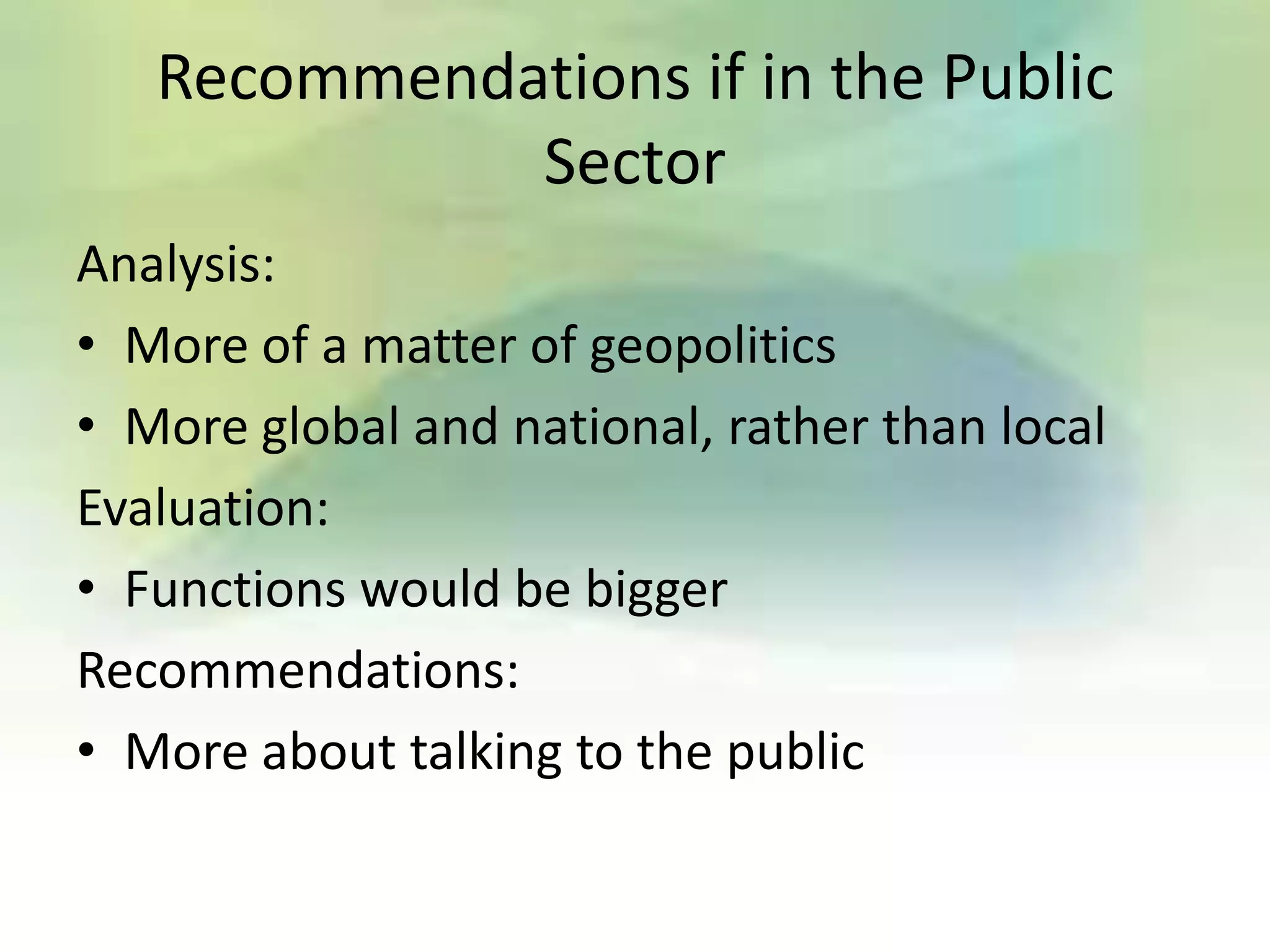 Recommendations if in the Public
             Sector
Analysis:
• More of a matter of geopolitics
• More global and national, rather than local
Evaluation:
• Functions would be bigger
Recommendations:
• More about talking to the public
 