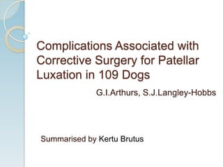 Complications Associated with
Corrective Surgery for Patellar
Luxation in 109 Dogs
             G.I.Arthurs, S.J.Langley-Hobbs




Summarised by Kertu Brutus
 