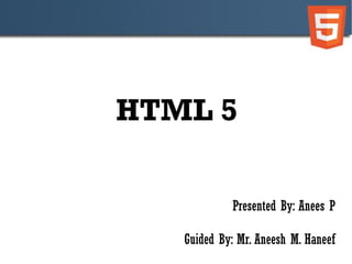 HTML 5 Presented By: Anees P Guided By: Mr. Aneesh M. Haneef 