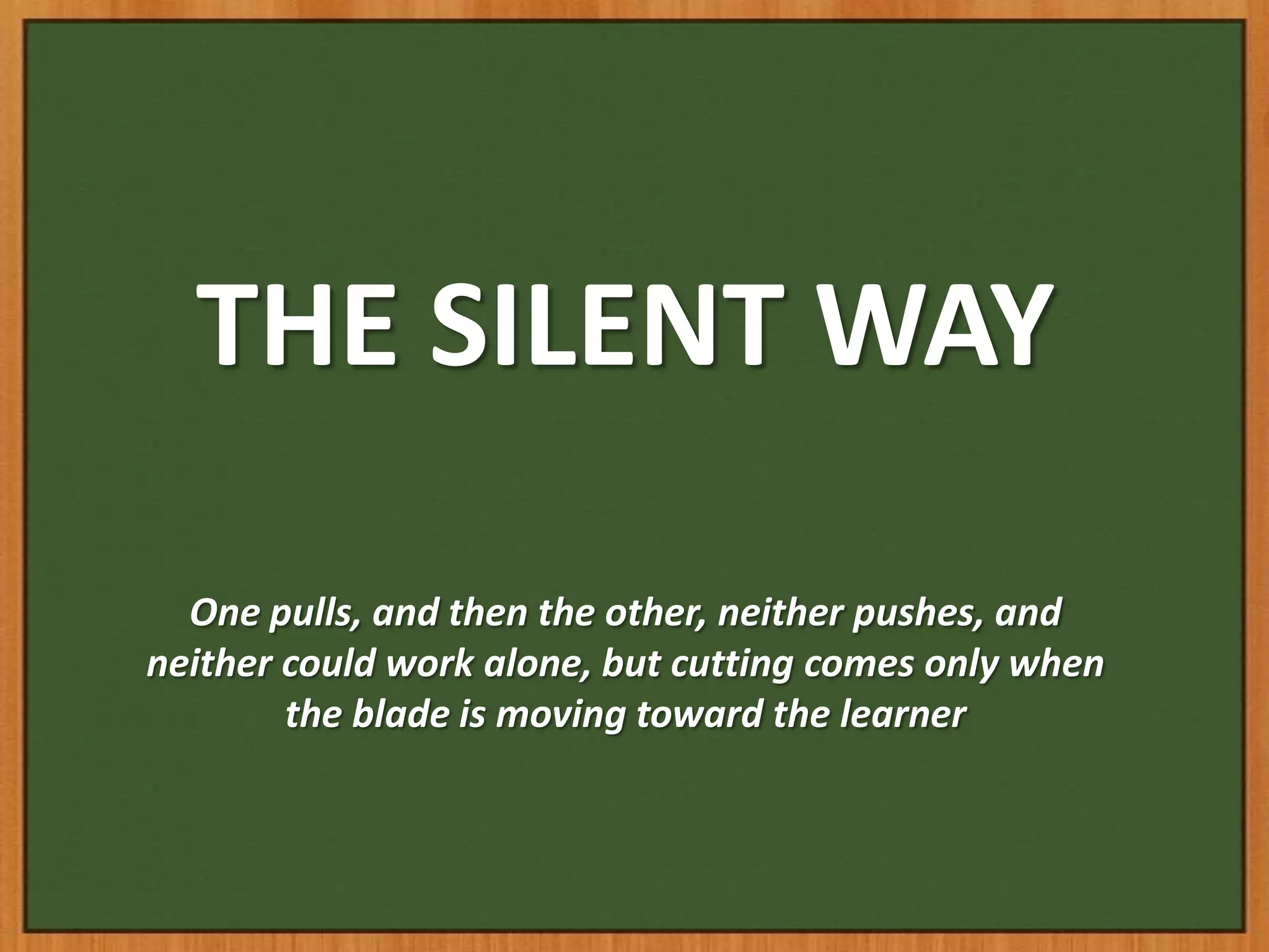 THE SILENT WAY

  One pulls, and then the other, neither pushes, and
neither could work alone, but cutting comes only when
        the blade is moving toward the learner
 