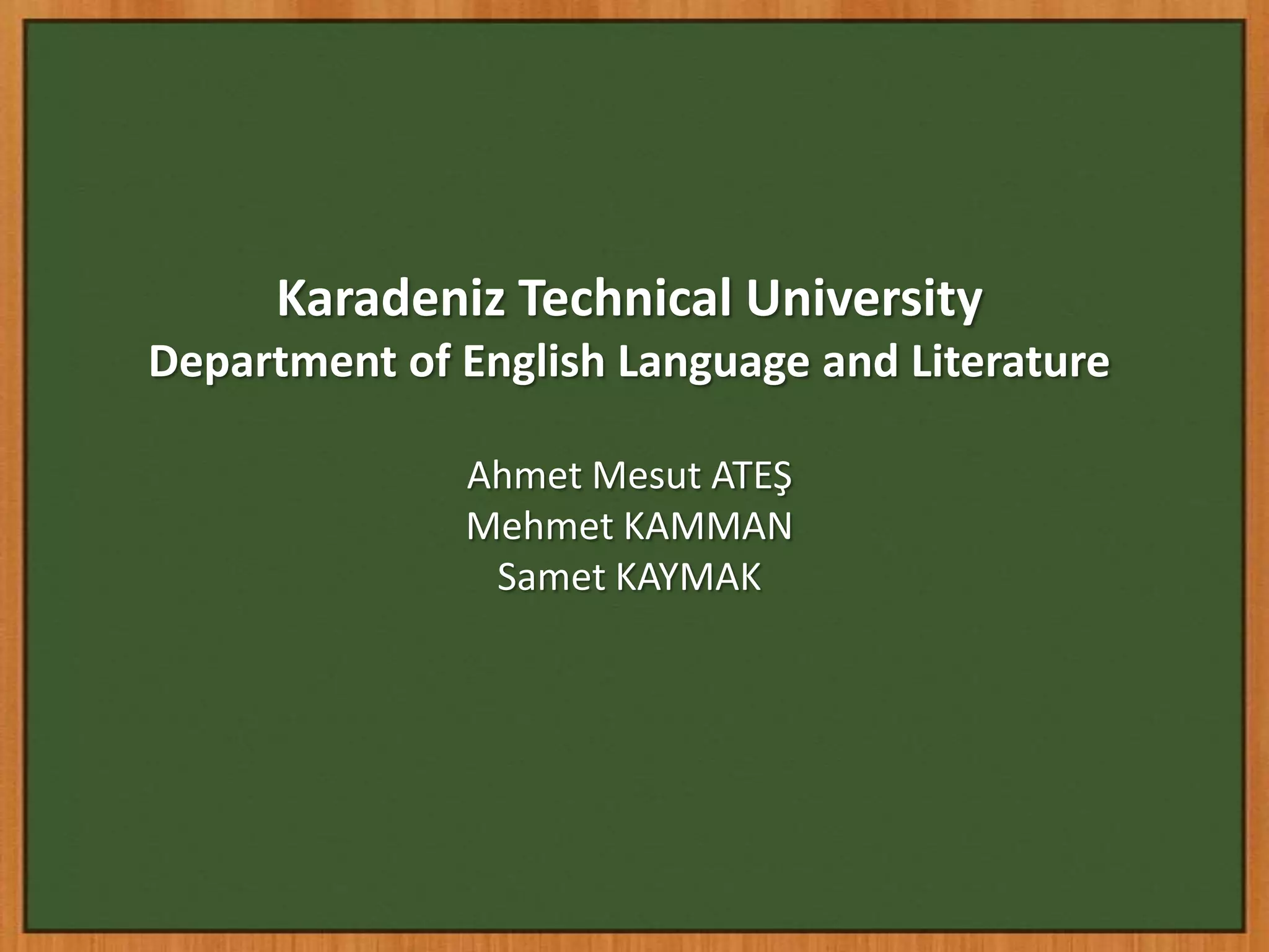 Karadeniz Technical University
Department of English Language and Literature

              Ahmet Mesut ATEŞ
              Mehmet KAMMAN
               Samet KAYMAK
 