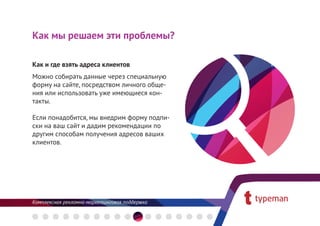 Как мы решаем эти проблемы?

Как и где взять адреса клиентов
Можно собирать данные через специальную
форму на сайте, посредством личного обще-
ния или использовать уже имеющиеся кон-
такты.

Если понадобится, мы внедрим форму подпи-
ски на ваш сайт и дадим рекомендации по
другим способам получения адресов ваших
клиентов.
 