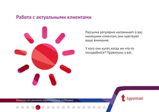 Работа с актуальными клиентами

                           Рассылка регулярно напоминает о вас
                           нынешним клиентам, они чувствуют
                           ваше внимание.

                           У кого они купят, когда им что-то
                           понадобится? Правильно, у вас.
 