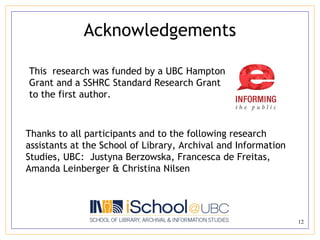 Acknowledgements Thanks to all participants and to the following research assistants at the School of Library, Archival and Information Studies, UBC:  Justyna Berzowska, Francesca de Freitas, Amanda Leinberger & Christina Nilsen This  research was funded by a UBC Hampton Grant and a SSHRC Standard Research Grant to the first author.  