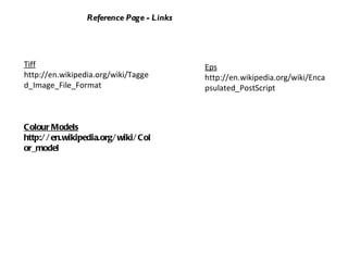 Reference Page - Links Tiff http://en.wikipedia.org/wiki/Tagged_Image_File_Format Eps http://en.wikipedia.org/wiki/Encapsulated_PostScript Colour Models http://en.wikipedia.org/wiki/Color_model 
