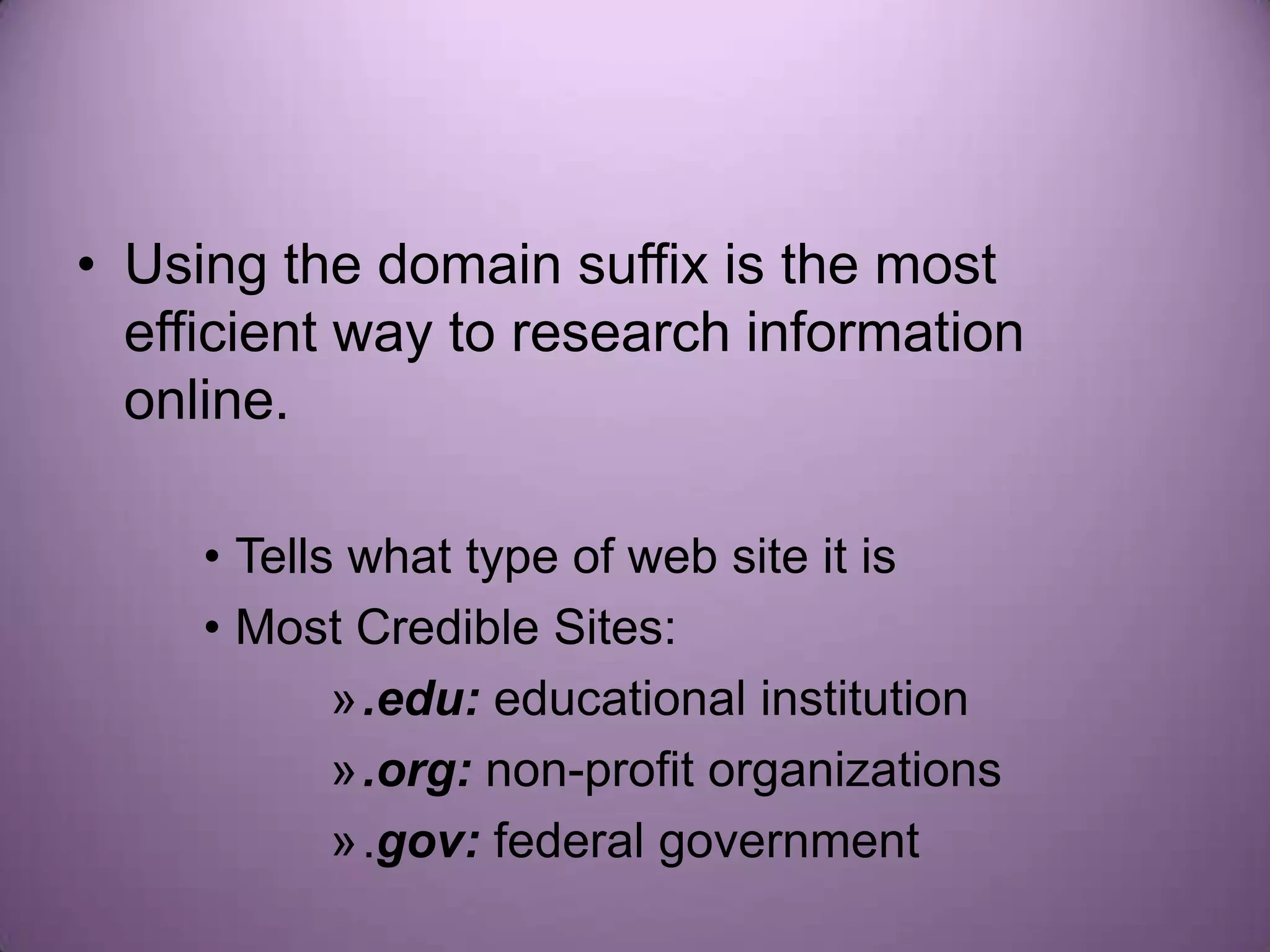 • Using the domain suffix is the most
  efficient way to research information
  online.

     • Tells what type of web site it is
     • Most Credible Sites:
            ».edu: educational institution
            ».org: non-profit organizations
            ».gov: federal government
 
