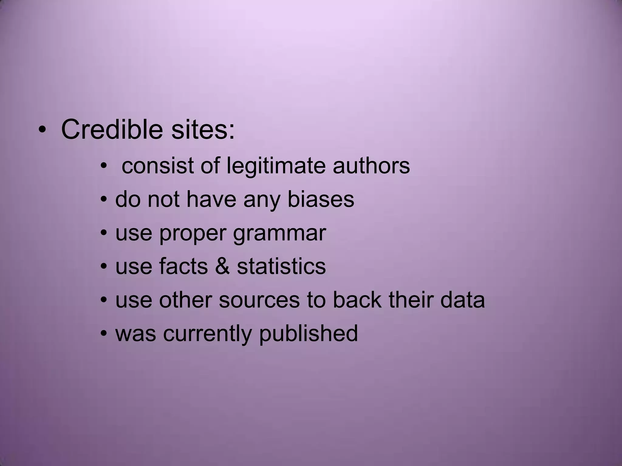 • Credible sites:
     •   consist of legitimate authors
     •   do not have any biases
     •   use proper grammar
     •   use facts & statistics
     •   use other sources to back their data
     •   was currently published
 