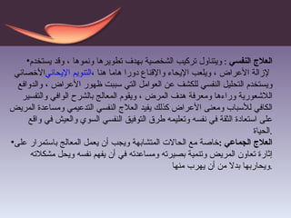 العلاج النفسي  :  ويتناول تركيب الشخصية بهدف تطويرها ونموها ، وقد يستخدم الأخصائي  التنويم الإيحائي  لإزالة الأعراض ، ويلعب الإيحاء والإقناع دورا هاما هنا ، ويستخدم التحليل النفسي للكشف عن العوامل التي سببت ظهور الأعراض ، والدوافع اللاشعورية وراءها ومعرفة هدف المرض ، ويقوم المعالج بالشرح الوافي والتفسير الكافي للأسباب ومعنى الأعراض كذلك يفيد العلاج النفسي التدعيمي ومساعدة المريض على استعادة الثقة في نفسه وتعليمه طرق التوفيق النفسي السوي والعيش في واقع الحياة . العلاج الجماعي  : خاصة مع الحالات المتشابهة ويجب أن يعمل المعالج باستمرار على إثارة تعاون المريض وتنمية بصيرته ومساعدته في أن يفهم نفسه ويحل مشكلاته ويحاربها بدلا من أن يهرب منها . 