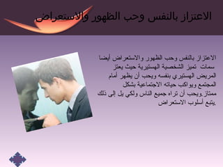 الاعتزاز بالنفس وحب الظهور والاستعراض الاعتزاز بالنفس وحب الظهور والاستعراض أيضا  سمات  تميز الشخصية الهستيرية حيث يعتز المريض الهستيري بنفسه ويحب أن يظهر أمام المجتمع ويواكب حياته الاجتماعية بشكل ممتاز . ويحب أن تراه جميع الناس ولكي يل إلى ذلك يتبع أسلوب الاستعراض . 