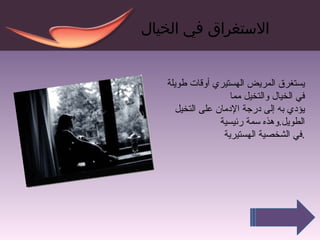 الاستغراق في الخيال يستغرق المريض الهستيري أوقات طويلة في الخيال والتخيل مما  يؤدي به إلى درجة الإدمان على التخيل الطويل . وهذه سمة رئيسية  في الشخصية الهستيرية . 