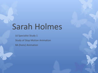 Sarah Holmes
L6 Specialist Study 1
Study of Stop Motion Animation
BA (hons) Animation
 