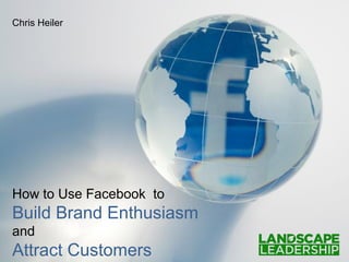 Chris Heiler




How to Use Facebook to
Build Brand Enthusiasm
and
Attract Customers
 