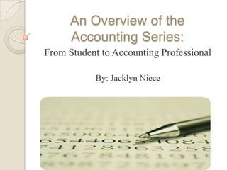 An Overview of the
      Accounting Series:
From Student to Accounting Professional

           By: Jacklyn Niece
 