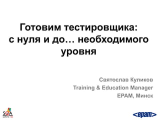 Готовим тестировщика:
с нуля и до… необходимого
          уровня

                     Святослав Куликов
           Training & Education Manager
                           EPAM, Минск
 