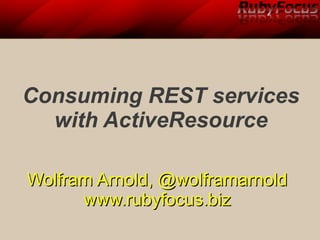 Consuming REST services
  with ActiveResource

Wolfram Arnold, @wolframarnold
      www.rubyfocus.biz
 