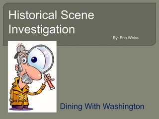 Historical Scene
Investigation         By: Erin Weiss




         Dining With Washington
 