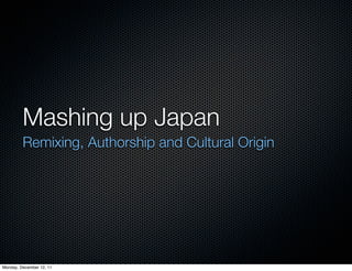 Mashing up Japan
         Remixing, Authorship and Cultural Origin




Monday, December 12, 11
 