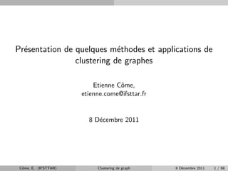 Pr´sentation de quelques m´thodes et applications de
  e                         e
                clustering de graphes

                          Etienne Cˆme,
                                   o
                      etienne.come@ifsttar.fr


                        8 D´cembre 2011
                           e




 Cˆme, E. (IFSTTAR)
  o                        Clustering de graph   8 D´cembre 2011
                                                    e              1 / 68
 