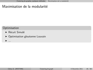 Clustering de graphes, quelques m´thodes
                                              e         Maximisation de la modularit´
                                                                                    e


Maximisation de la modularit´
                            e




Optimisation
    R´cuit Simul´
     e          e
    Optimisation gloutonne Louvain
    ...




   Cˆme, E. (IFSTTAR)
    o                                        Clustering de graph                        8 D´cembre 2011
                                                                                           e              20 / 68
 