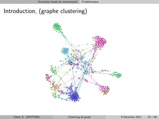 Extraction locale de communaut´
                                                  e   Probl´matique
                                                           e


Introduction, (graphe clustering)




   Cˆme, E. (IFSTTAR)
    o                                      Clustering de graph        8 D´cembre 2011
                                                                         e              33 / 68
 